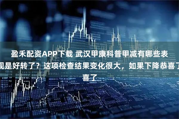 盈禾配资APP下载 武汉甲康科普甲减有哪些表现是好转了？这项检查结果变化很大，如果下降恭喜了