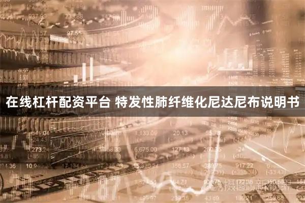 在线杠杆配资平台 特发性肺纤维化尼达尼布说明书