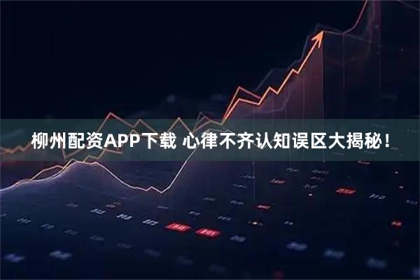 柳州配资APP下载 心律不齐认知误区大揭秘！