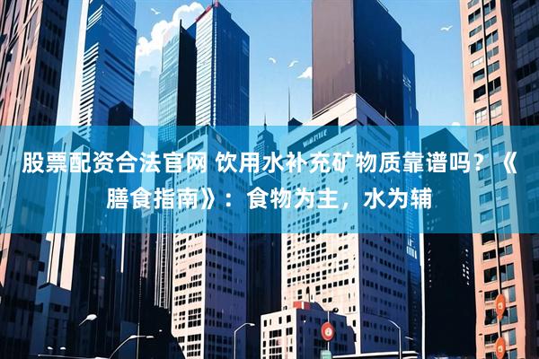 股票配资合法官网 饮用水补充矿物质靠谱吗？《膳食指南》：食物为主，水为辅