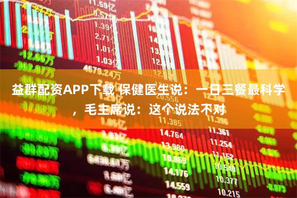 益群配资APP下载 保健医生说：一日三餐最科学，毛主席说：这个说法不对