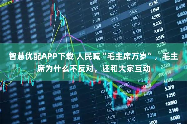 智慧优配APP下载 人民喊“毛主席万岁”，毛主席为什么不反对，还和大家互动