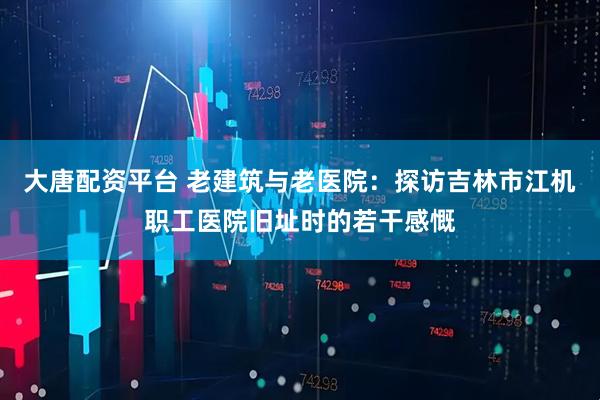 大唐配资平台 老建筑与老医院：探访吉林市江机职工医院旧址时的若干感慨