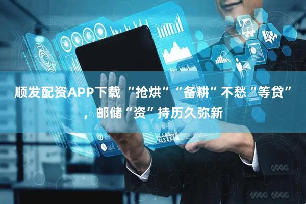 顺发配资APP下载 “抢烘”“备耕”不愁“等贷”，邮储“资”持历久弥新