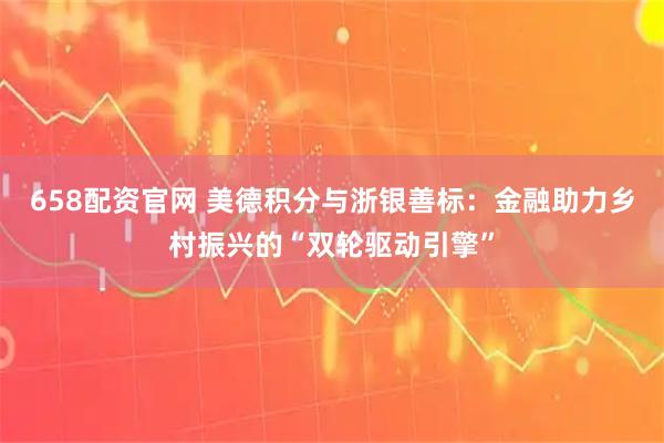 658配资官网 美德积分与浙银善标：金融助力乡村振兴的“双轮驱动引擎”