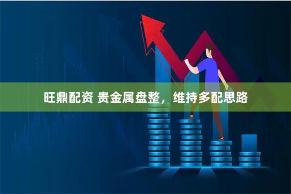 旺鼎配资 贵金属盘整，维持多配思路