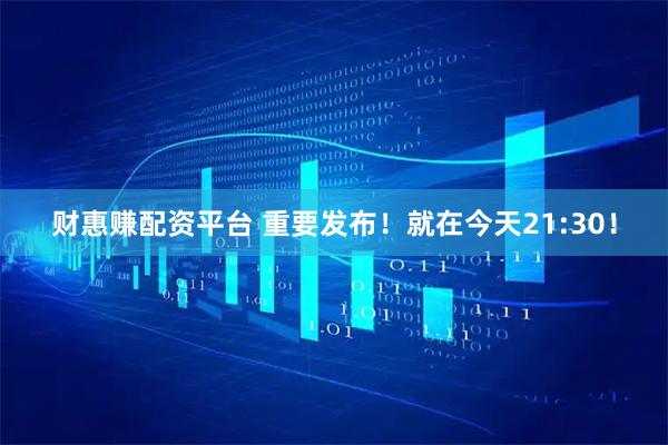 财惠赚配资平台 重要发布！就在今天21:30！