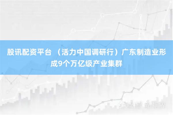 股讯配资平台 （活力中国调研行）广东制造业形成9个万亿级产业集群