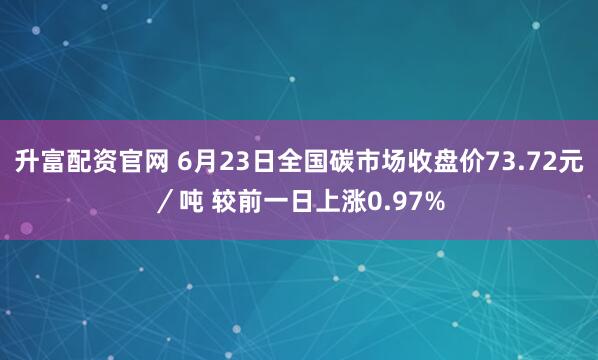 升富配资官网 6月23日全国碳市场收盘价73.72元／吨 较前一日上涨0.97%