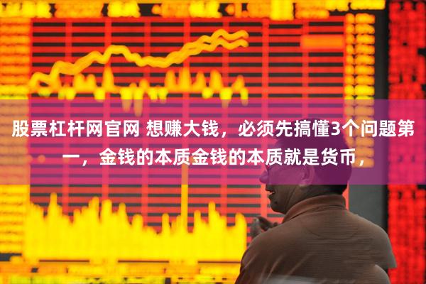 股票杠杆网官网 想赚大钱，必须先搞懂3个问题第一，金钱的本质金钱的本质就是货币，