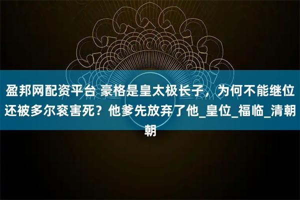 盈邦网配资平台 豪格是皇太极长子，为何不能继位还被多尔衮害死？他爹先放弃了他_皇位_福临_清朝
