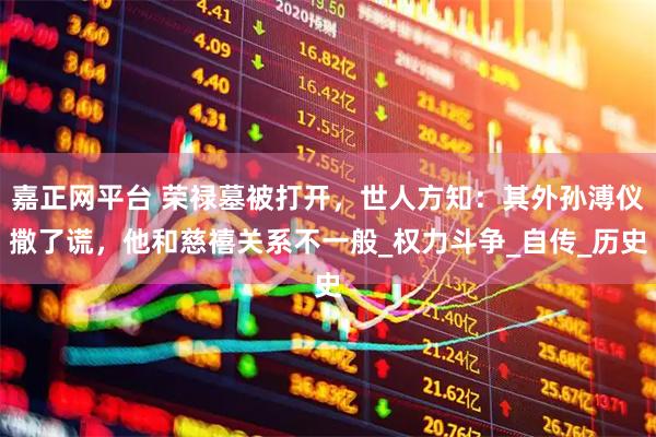 嘉正网平台 荣禄墓被打开，世人方知：其外孙溥仪撒了谎，他和慈禧关系不一般_权力斗争_自传_历史