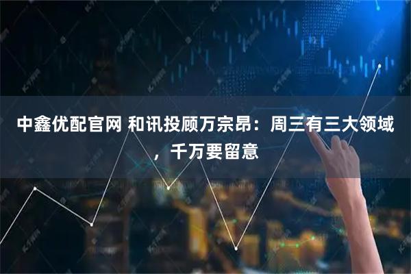 中鑫优配官网 和讯投顾万宗昂：周三有三大领域，千万要留意