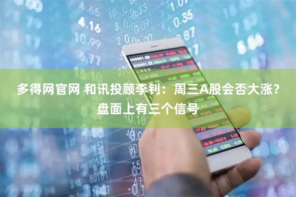 多得网官网 和讯投顾李钊：周三A股会否大涨？盘面上有三个信号