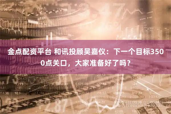 金点配资平台 和讯投顾吴嘉仪：下一个目标3500点关口，大家准备好了吗？
