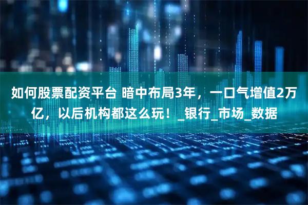 如何股票配资平台 暗中布局3年，一口气增值2万亿，以后机构都这么玩！_银行_市场_数据