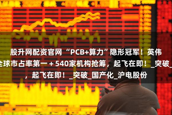 股升网配资官网 “PCB+算力”隐形冠军！英伟达最大供应商＋全球市占率第一＋540家机构抢筹，起飞在即！_突破_国产化_沪电股份