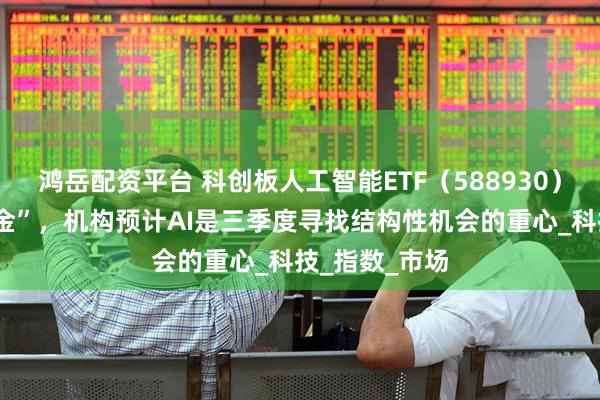 鸿岳配资平台 科创板人工智能ETF（588930）连续6日“吸金”，机构预计AI是三季度寻找结构性机会的重心_科技_指数_市场