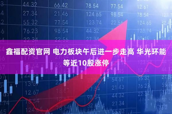 鑫福配资官网 电力板块午后进一步走高 华光环能等近10股涨停