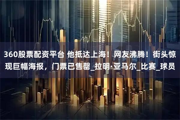 360股票配资平台 他抵达上海！网友沸腾！街头惊现巨幅海报，门票已售罄_拉明·亚马尔_比赛_球员