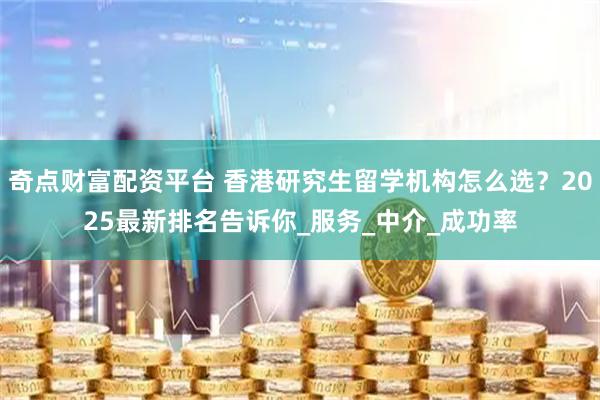 奇点财富配资平台 香港研究生留学机构怎么选？2025最新排名告诉你_服务_中介_成功率