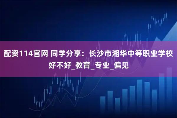 配资114官网 同学分享：长沙市湘华中等职业学校好不好_教育_专业_偏见