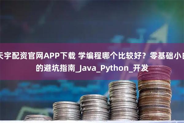 天宇配资官网APP下载 学编程哪个比较好？零基础小白的避坑指南_Java_Python_开发