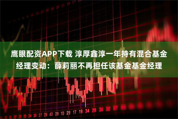 鹰眼配资APP下载 淳厚鑫淳一年持有混合基金经理变动：薛莉丽不再担任该基金基金经理