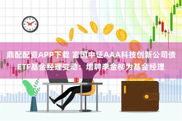 鼎配配资APP下载 富国中证AAA科技创新公司债ETF基金经理变动：增聘李金柳为基金经理