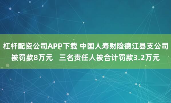 杠杆配资公司APP下载 中国人寿财险德江县支公司被罚款8万元   三名责任人被合计罚款3.2万元
