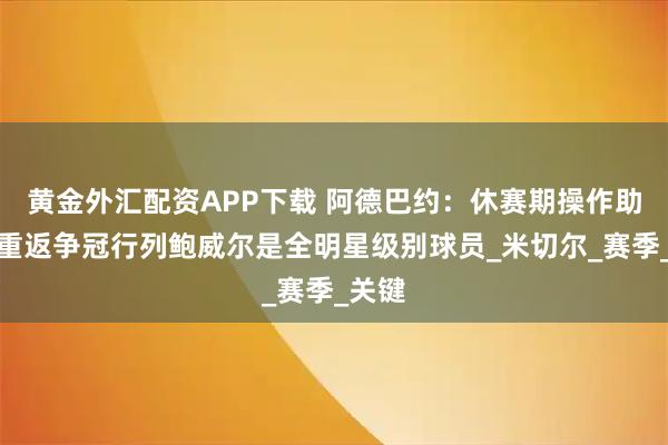 黄金外汇配资APP下载 阿德巴约：休赛期操作助热火重返争冠行列鲍威尔是全明星级别球员_米切尔_赛季_关键