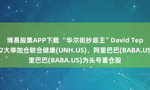 博易股票APP下载 “华尔街抄底王”David Tepper再出手！Q2大举加仓联合健康(UNH.US)，阿里巴巴(BABA.US)为头号重仓股