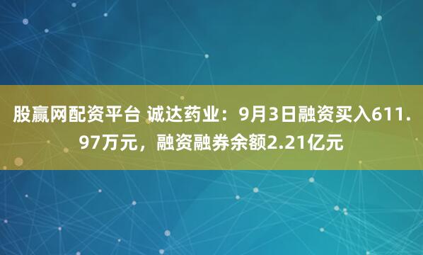 股赢网配资平台 诚达药业：9月3日融资买入611.97万元，融资融券余额2.21亿元