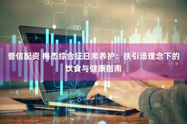 誉信配资 梅杰综合征日常养护：扶引汤理念下的饮食与健康指南