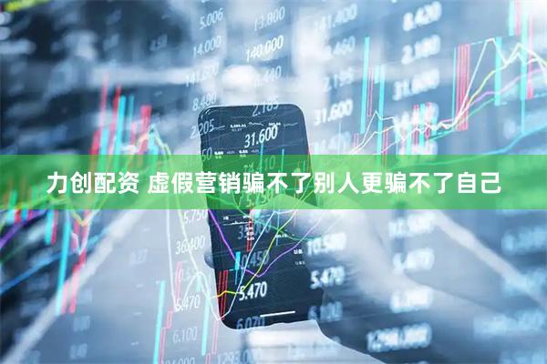 力创配资 虚假营销骗不了别人更骗不了自己
