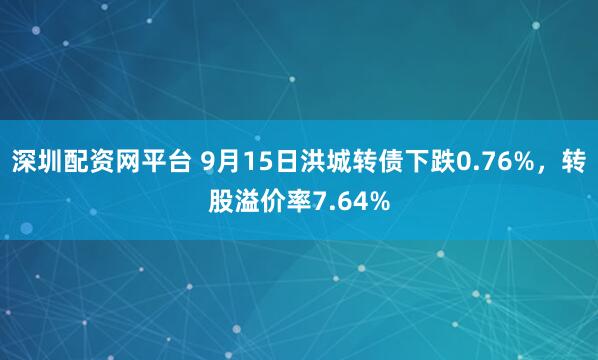 深圳配资网平台 9月15日洪城转债下跌0.76%，转股溢价率7.64%