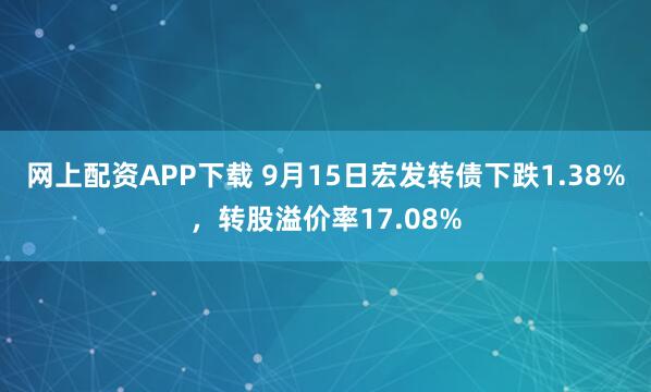 网上配资APP下载 9月15日宏发转债下跌1.38%，转股溢价率17.08%