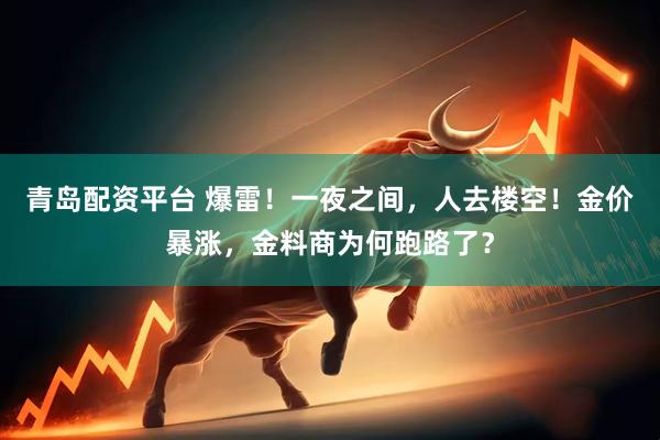 青岛配资平台 爆雷！一夜之间，人去楼空！金价暴涨，金料商为何跑路了？