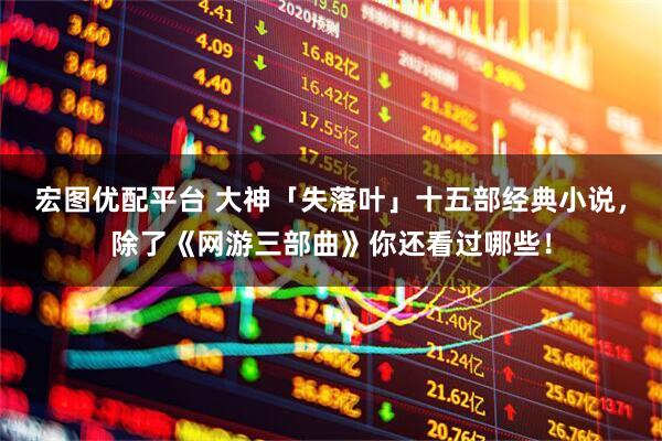 宏图优配平台 大神「失落叶」十五部经典小说，除了《网游三部曲》你还看过哪些！