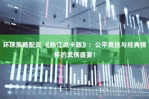环球策略配资 《热江点卡版》：公平竞技与经典情怀的武侠盛宴！
