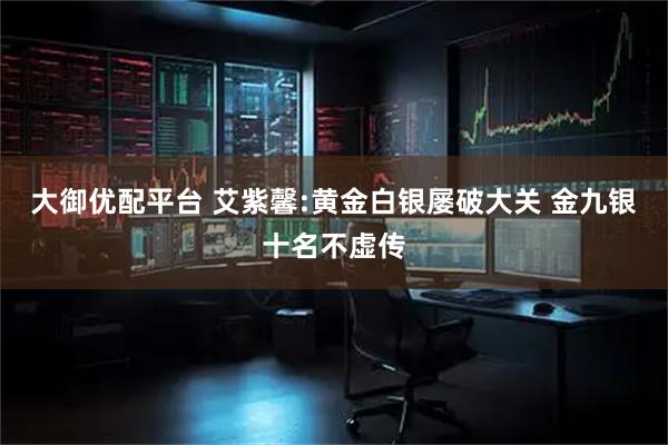 大御优配平台 艾紫馨:黄金白银屡破大关 金九银十名不虚传