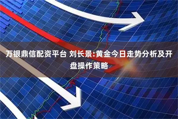 万银鼎信配资平台 刘长景:黄金今日走势分析及开盘操作策略