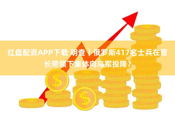 红盘配资APP下载 明查｜俄罗斯417名士兵在营长带领下集体向乌军投降？