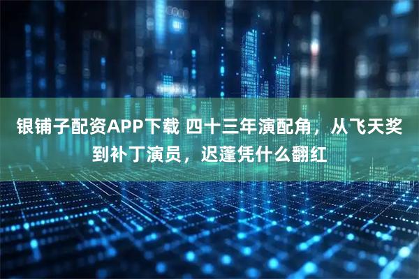 银铺子配资APP下载 四十三年演配角，从飞天奖到补丁演员，迟蓬凭什么翻红