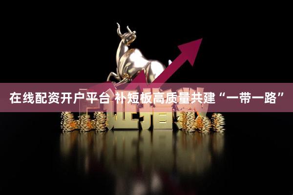 在线配资开户平台 补短板高质量共建“一带一路”