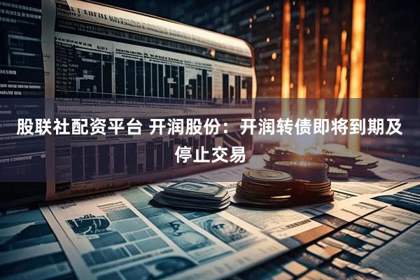 股联社配资平台 开润股份：开润转债即将到期及停止交易