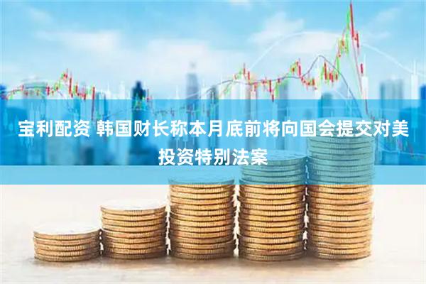 宝利配资 韩国财长称本月底前将向国会提交对美投资特别法案