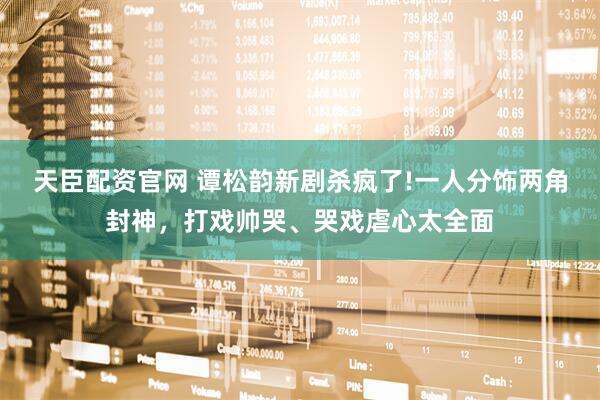 天臣配资官网 谭松韵新剧杀疯了!一人分饰两角封神，打戏帅哭、哭戏虐心太全面