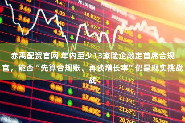 赤禹配资官网 年内至少13家险企敲定首席合规官，能否“先算合规账、再谈增长率”仍是现实挑战