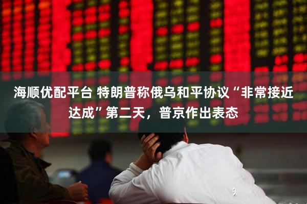 海顺优配平台 特朗普称俄乌和平协议“非常接近达成”第二天，普京作出表态
